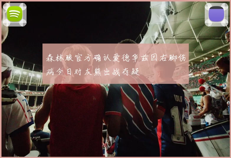 森林狼官方确认爱德华兹因右脚伤病今日对灰熊出战存疑