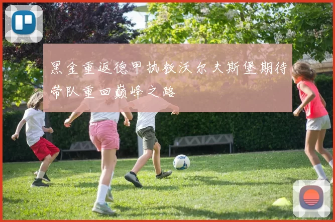 黑金重返德甲执教沃尔夫斯堡期待带队重回巅峰之路