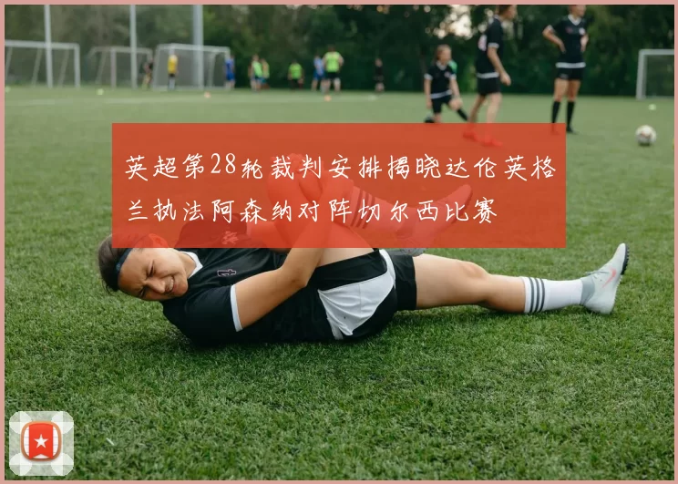 英超第28轮裁判安排揭晓达伦英格兰执法阿森纳对阵切尔西比赛