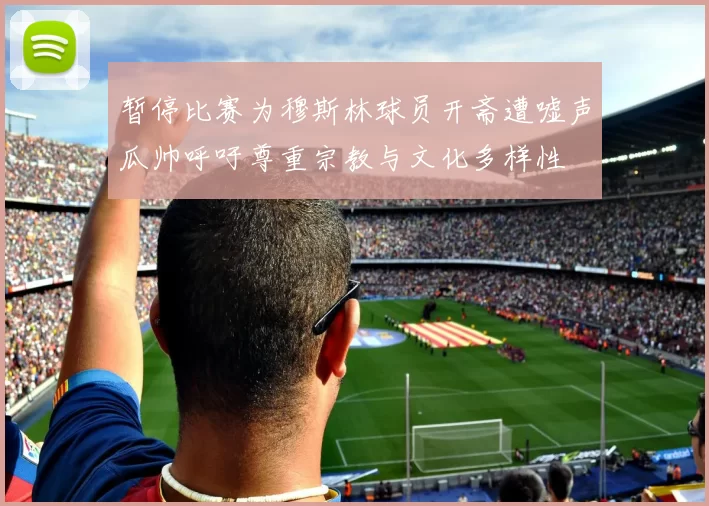 暂停比赛为穆斯林球员开斋遭嘘声瓜帅呼吁尊重宗教与文化多样性