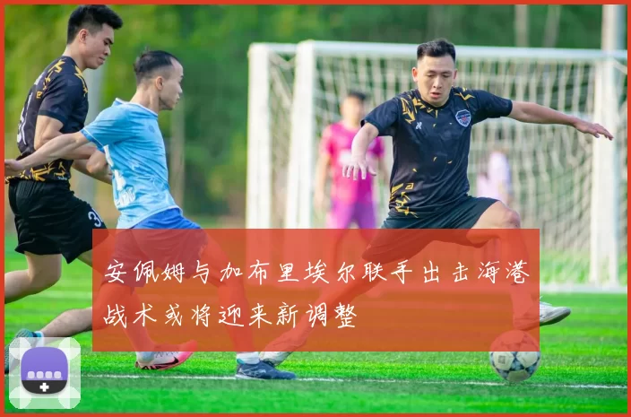 安佩姆与加布里埃尔联手出击海港战术或将迎来新调整