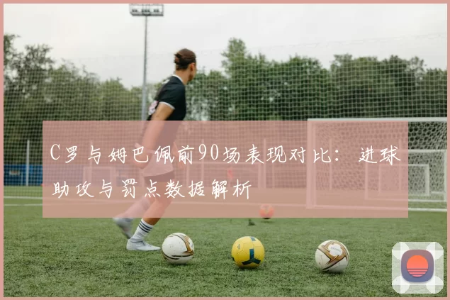C罗与姆巴佩前90场表现对比：进球助攻与罚点数据解析