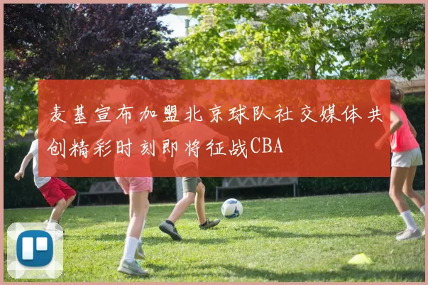 麦基宣布加盟北京球队社交媒体共创精彩时刻即将征战CBA