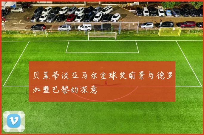 贝莱蒂谈亚马尔金球奖前景与德罗加盟巴黎的深意