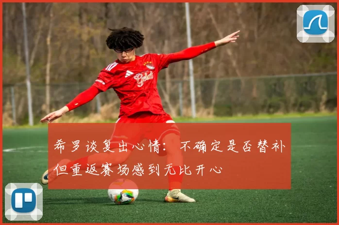 希罗谈复出心情：不确定是否替补但重返赛场感到无比开心