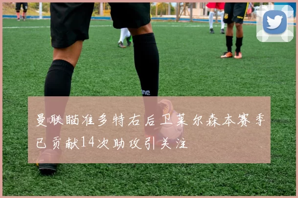 曼联瞄准多特右后卫莱尔森本赛季已贡献14次助攻引关注