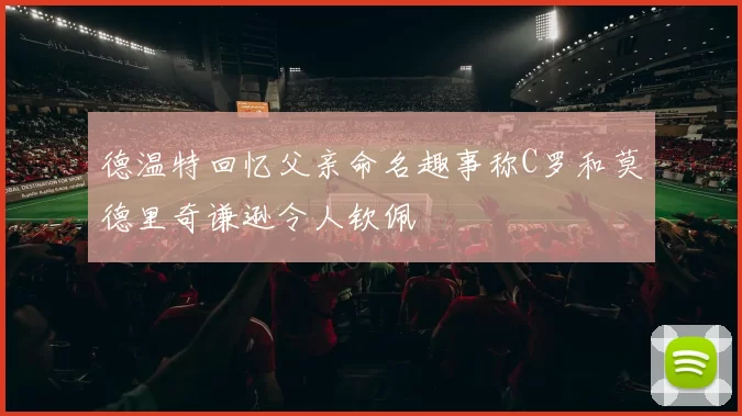 德温特回忆父亲命名趣事称C罗和莫德里奇谦逊令人钦佩