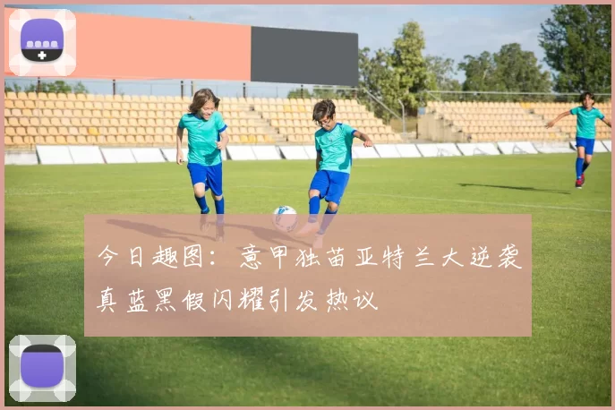 今日趣图：意甲独苗亚特兰大逆袭真蓝黑假闪耀引发热议