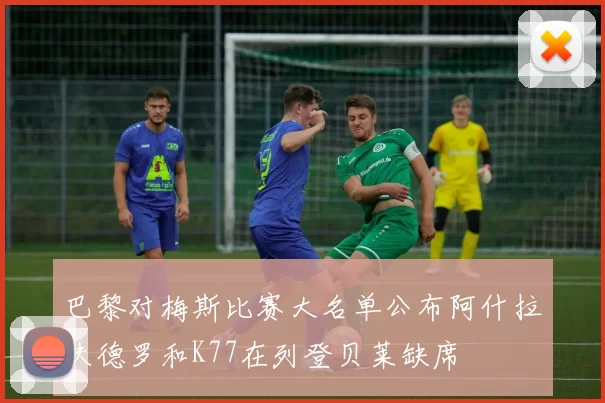 巴黎对梅斯比赛大名单公布阿什拉夫德罗和K77在列登贝莱缺席