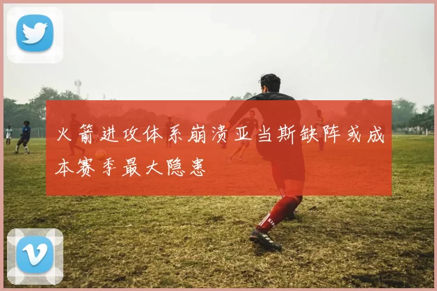 火箭进攻体系崩溃亚当斯缺阵或成本赛季最大隐患
