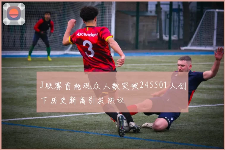 J联赛首轮观众人数突破245501人创下历史新高引发热议