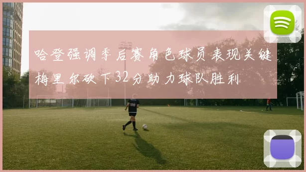 哈登强调季后赛角色球员表现关键梅里尔砍下32分助力球队胜利