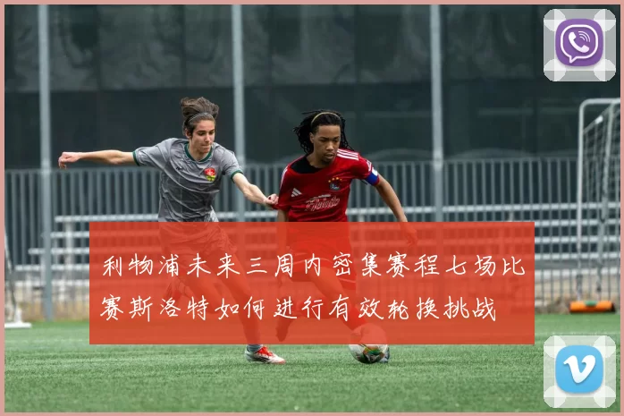 利物浦未来三周内密集赛程七场比赛斯洛特如何进行有效轮换挑战