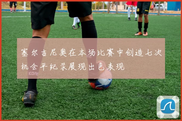 塞尔吉尼奥在本场比赛中创造七次机会平纪录展现出色表现