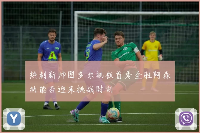 热刺新帅图多尔执教首秀全胜阿森纳能否迎来挑战时刻