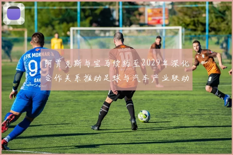 阿贾克斯与宝马续约至2029年深化合作关系推动足球与汽车产业联动