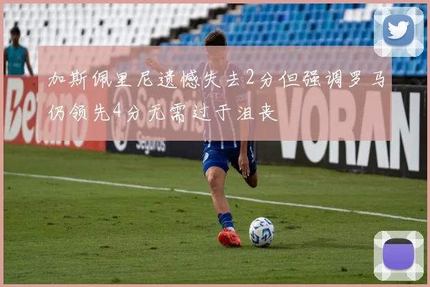 加斯佩里尼遗憾失去2分但强调罗马仍领先4分无需过于沮丧