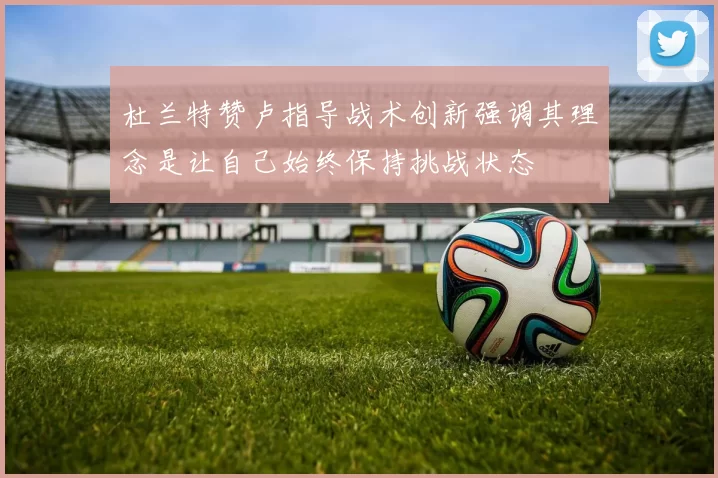 杜兰特赞卢指导战术创新强调其理念是让自己始终保持挑战状态