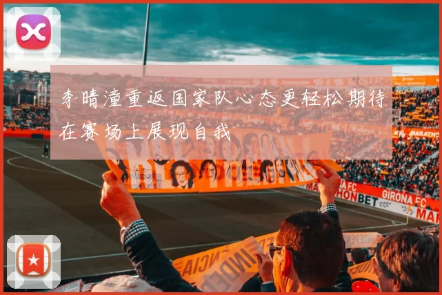 李晴潼重返国家队心态更轻松期待在赛场上展现自我