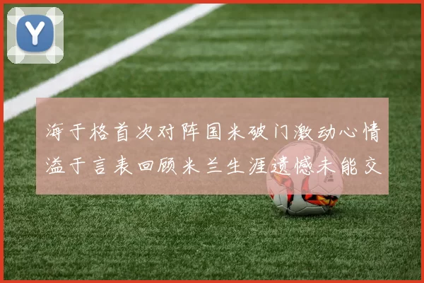 海于格首次对阵国米破门激动心情溢于言表回顾米兰生涯遗憾未能交锋