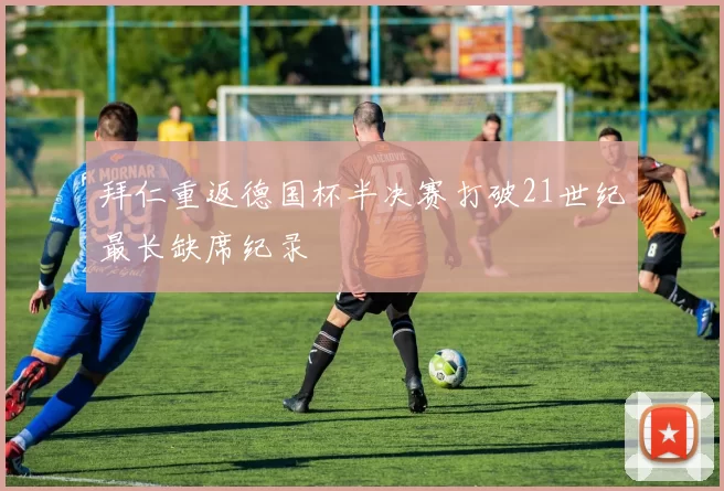 拜仁重返德国杯半决赛打破21世纪最长缺席纪录