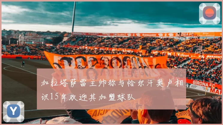 加拉塔萨雷主帅称与恰尔汗奥卢相识15年欢迎其加盟球队