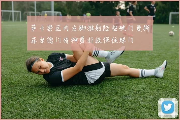 萨卡禁区内左脚推射险些破门曼斯菲尔德门将神勇扑救保住球门