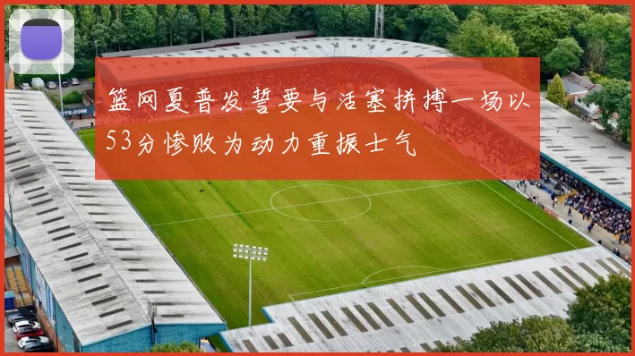 篮网夏普发誓要与活塞拼搏一场以53分惨败为动力重振士气