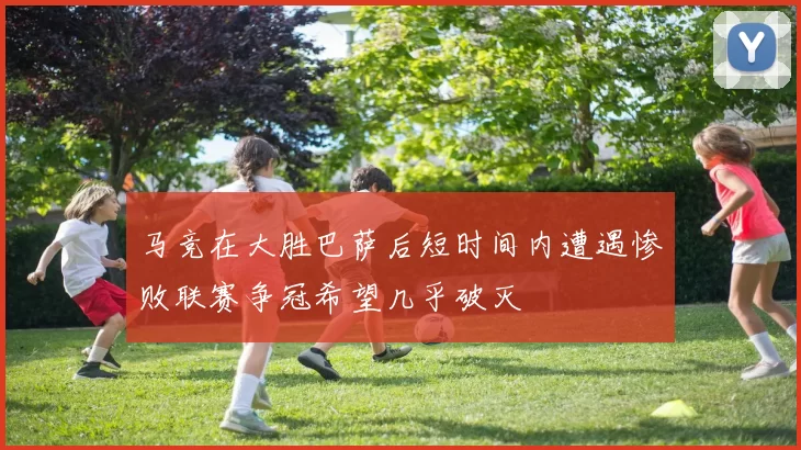 马竞在大胜巴萨后短时间内遭遇惨败联赛争冠希望几乎破灭