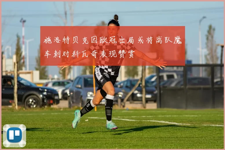 施洛特贝克因欧冠出局或将离队魔车刺对科瓦奇表现赞赏