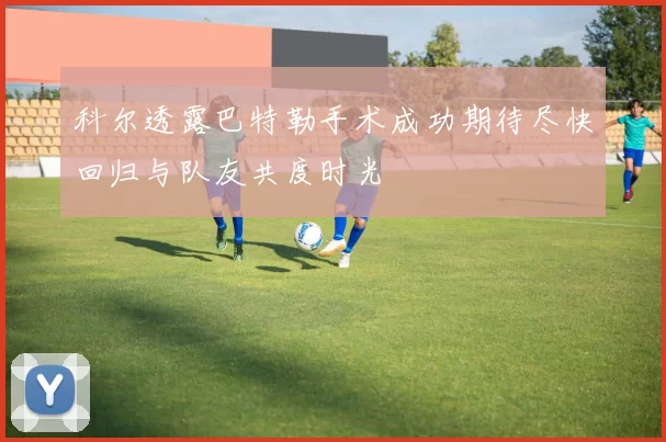 科尔透露巴特勒手术成功期待尽快回归与队友共度时光