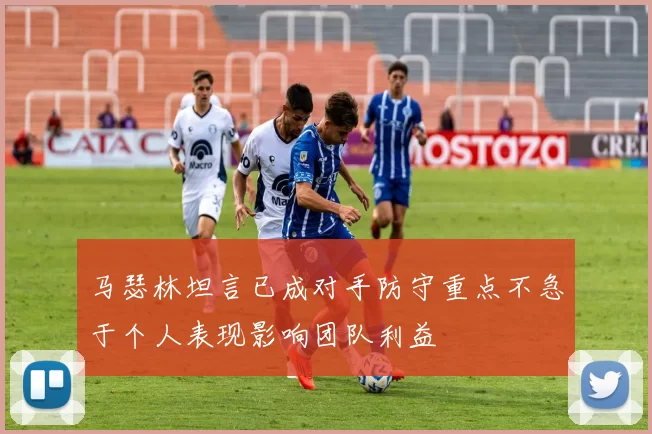 马瑟林坦言已成对手防守重点不急于个人表现影响团队利益