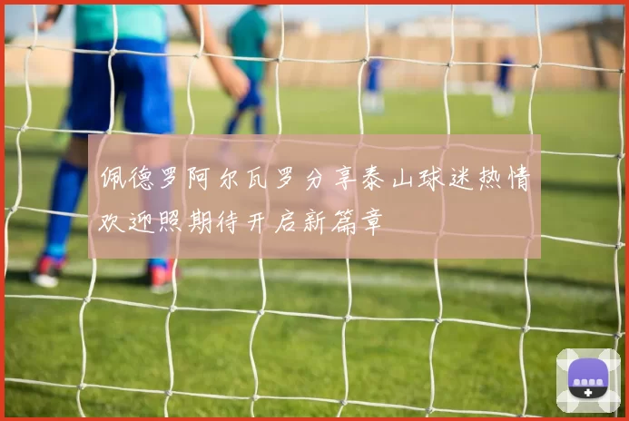 佩德罗阿尔瓦罗分享泰山球迷热情欢迎照期待开启新篇章