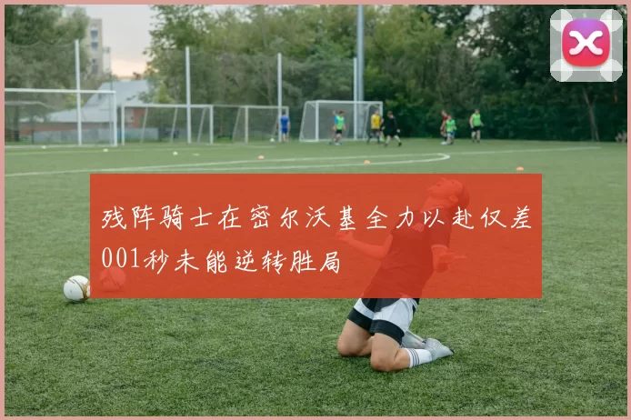 残阵骑士在密尔沃基全力以赴仅差001秒未能逆转胜局