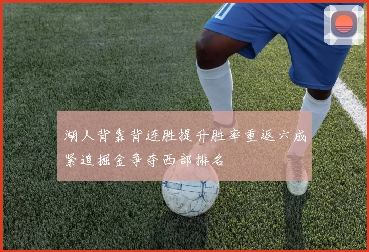 湖人背靠背连胜提升胜率重返六成紧追掘金争夺西部排名