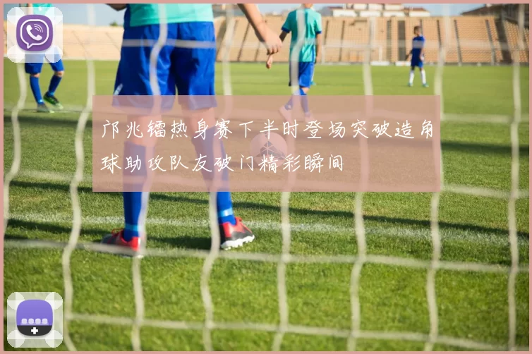 邝兆镭热身赛下半时登场突破造角球助攻队友破门精彩瞬间