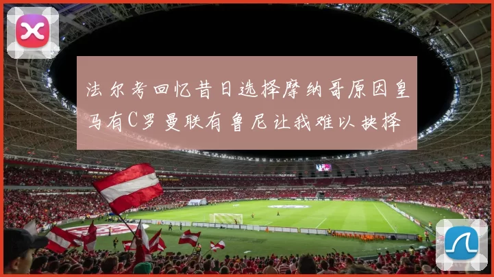 法尔考回忆昔日选择摩纳哥原因皇马有C罗曼联有鲁尼让我难以抉择